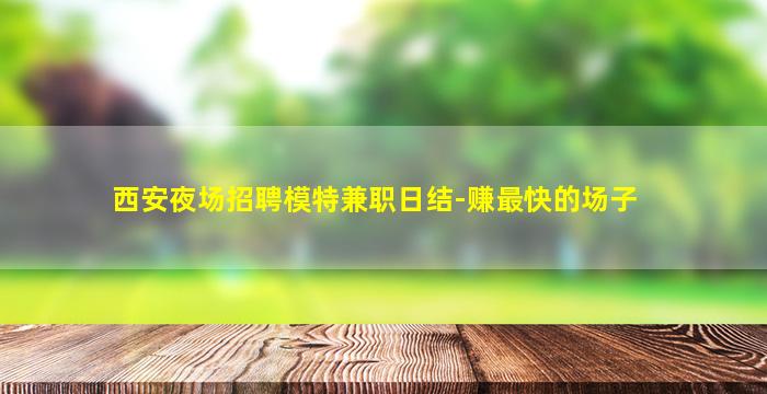 西安夜场招聘模特兼职日结-赚最快的场子